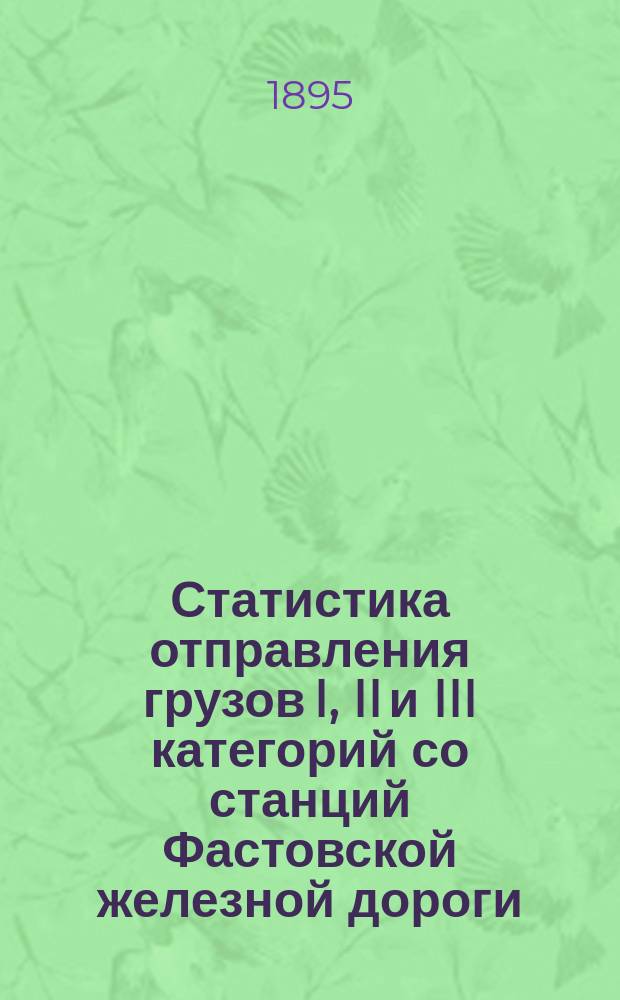 Статистика отправления грузов I, II и III категорий со станций Фастовской железной дороги... ... за 1894 год