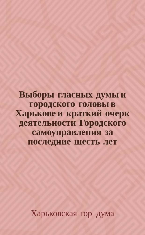 Выборы гласных думы и городского головы в Харькове и краткий очерк деятельности Городского самоуправления за последние шесть лет