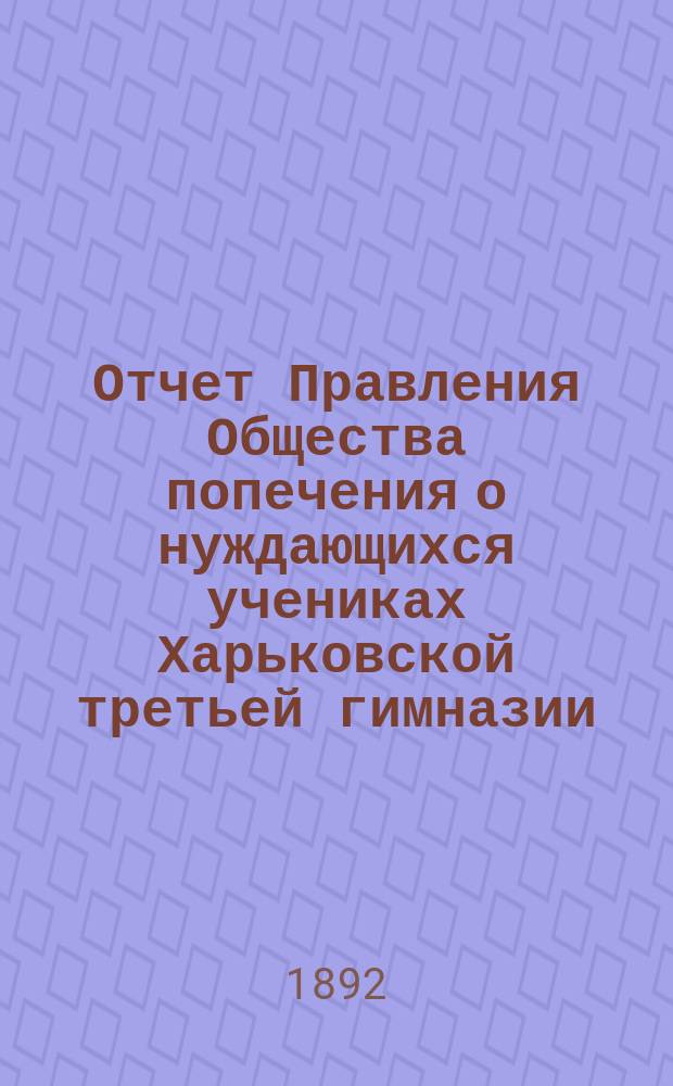 Отчет Правления Общества попечения о нуждающихся учениках Харьковской третьей гимназии... ... с 1-го января 1891 года по 1-е января 1892 года