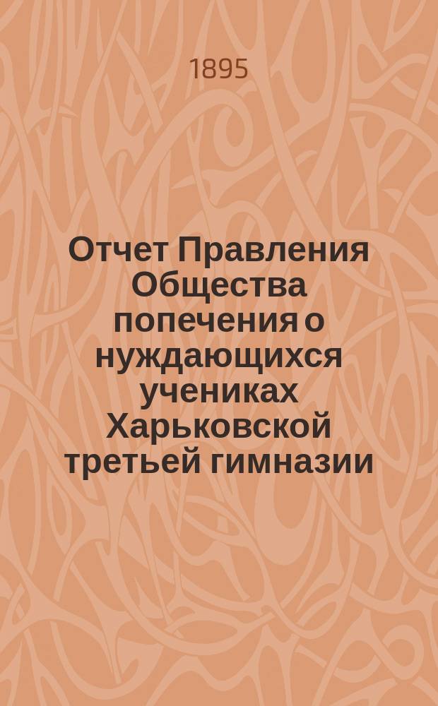 Отчет Правления Общества попечения о нуждающихся учениках Харьковской третьей гимназии... ... с 1-го января 1894 года по 1-е января 1895 года