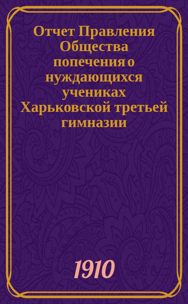Отчет Правления Общества попечения о нуждающихся учениках Харьковской третьей гимназии... ... с 1-го января 1909 года по 1-е января 1910 года