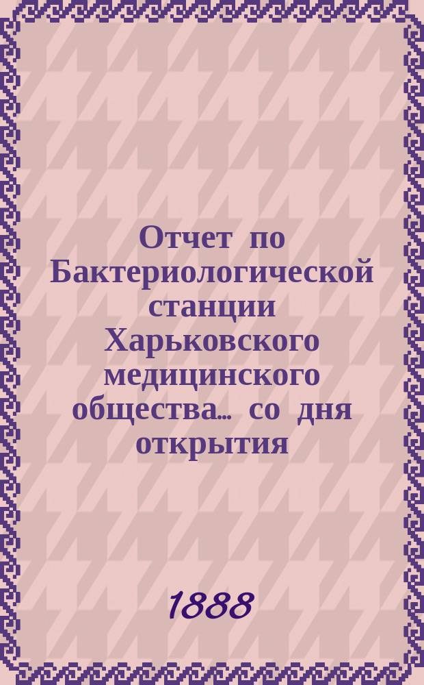 Отчет по Бактериологической станции Харьковского медицинского общества... со дня открытия, т.е. с 20-го апреля 1887 года, по 1-е августа 1888 года