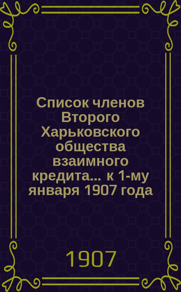 Список членов Второго Харьковского общества взаимного кредита... ... к 1-му января 1907 года