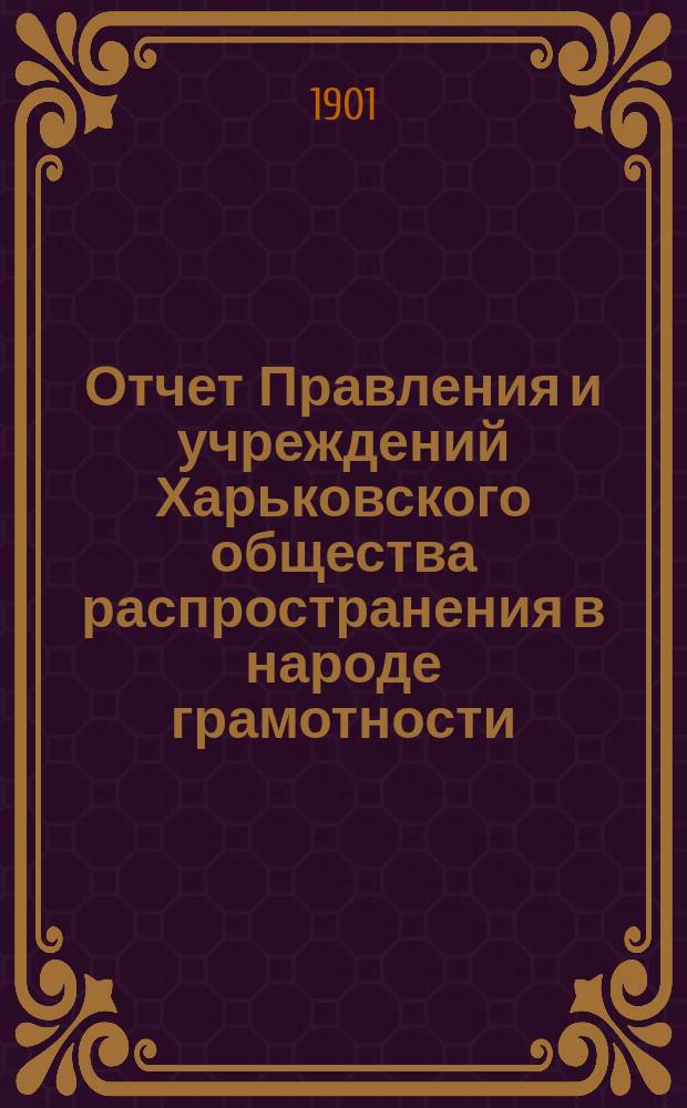 Отчет Правления и учреждений Харьковского общества распространения в народе грамотности... за 1900 год. Отчет... : Отчет по кассе Правления... за 1900 год и Смета на 1901 год