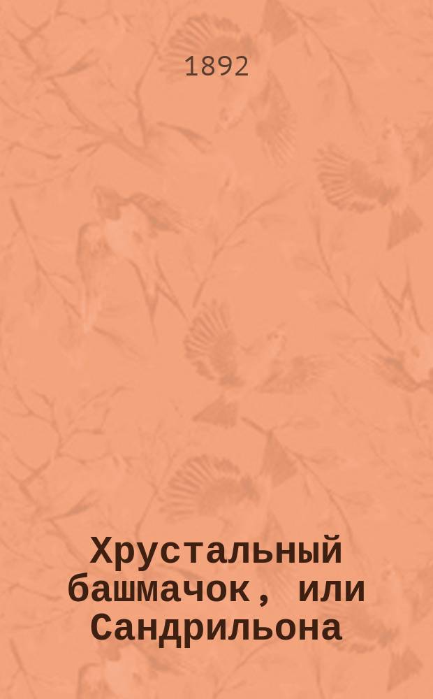 Хрустальный башмачок, или Сандрильона : Балет 5-ти д. и 11 карт. : Краткое либретто