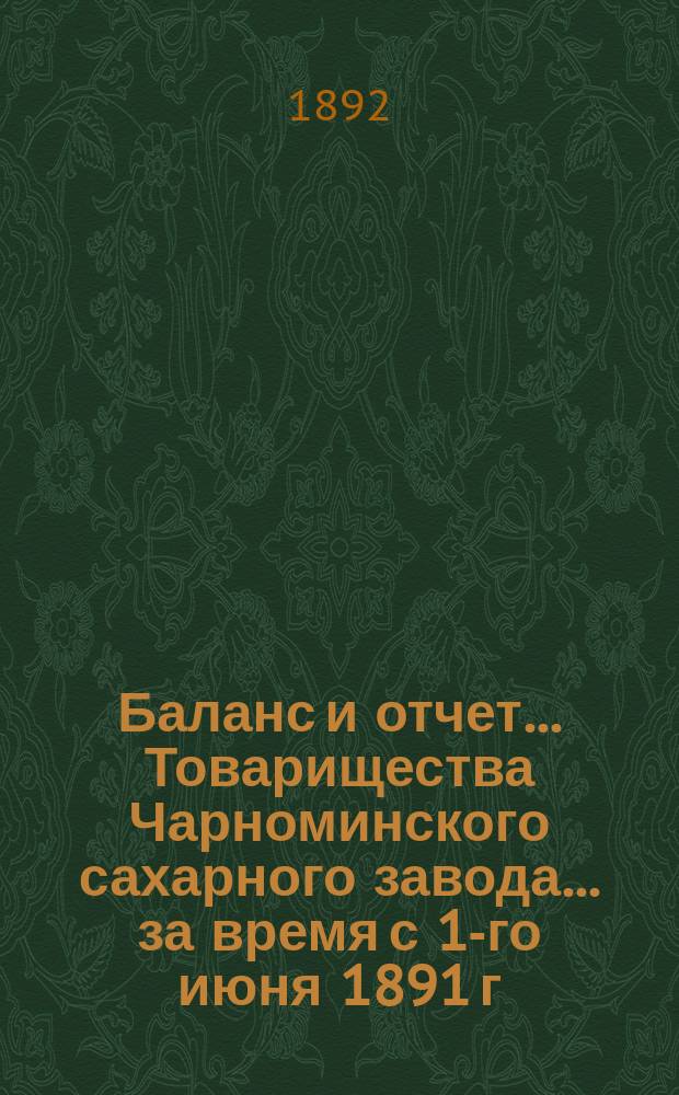 Баланс и отчет... Товарищества Чарноминского сахарного завода... ... за время с 1-го июня 1891 г. по 31-е мая 1892 г.