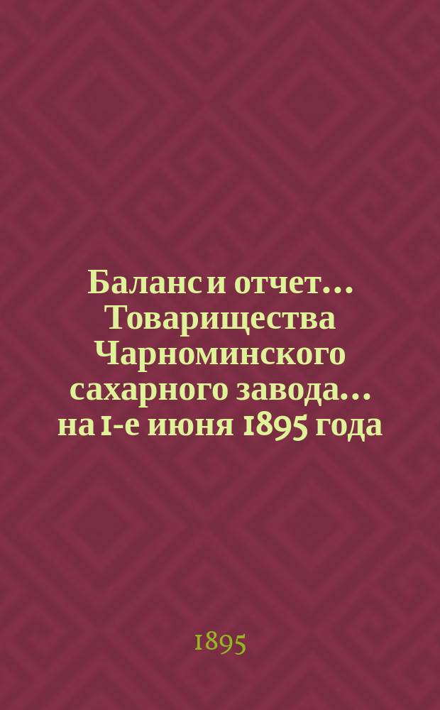 Баланс и отчет... Товарищества Чарноминского сахарного завода... ... на 1-е июня 1895 года, за 1894/95 год