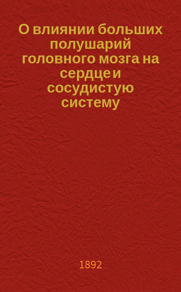 О влиянии больших полушарий головного мозга на сердце и сосудистую систему : Дис. на степ. д-ра мед. ассист. Бактериол. ст. и Пастер. ин-та Харьк. мед. о-ва Александра Черевкова