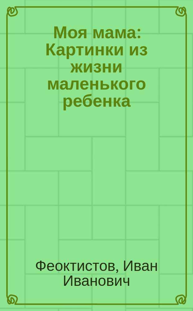Моя мама : Картинки из жизни маленького ребенка