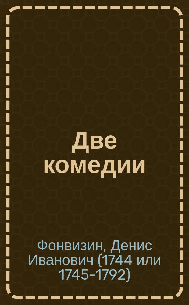 Две комедии: I. Бригадир. Комедия в 5 д. II. Недоросль. Комедия в 5 д. : С биогр. Д.И. Фонвизина и объясн. слов. к его изд