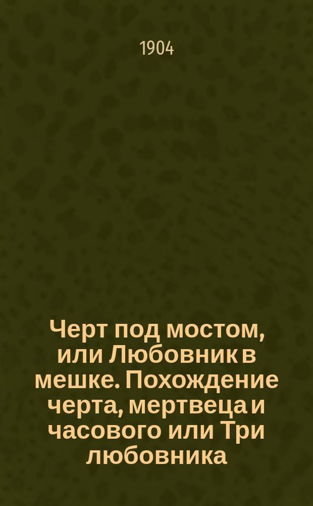 Черт под мостом, или Любовник в мешке. [Похождение черта, мертвеца и часового или Три любовника, обманутых купеческой дочкою] : В стихах
