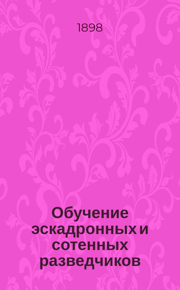 Обучение эскадронных и сотенных разведчиков : Часть теоретическая : Сб. сведений, обязательных для разведчиков : Согласно Положению о разведчиках в кавалерии и Наставлению для ведения занятий с ними 1986 г. сост. старш. адъютант Штаба 7-й Кавалерийск. дивизии Ген. штаба кап. Чистяков