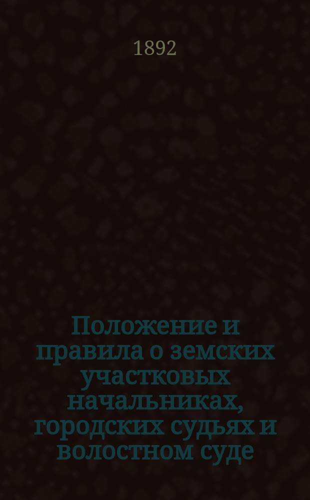 Положение и правила о земских участковых начальниках, городских судьях и волостном суде : Закон 12 июля и 29 дек. 1889 г