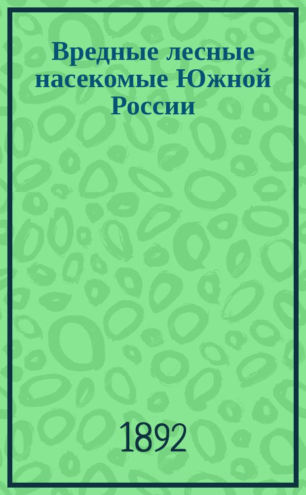 ... Вредные лесные насекомые Южной России : Наблюдения 1891 г