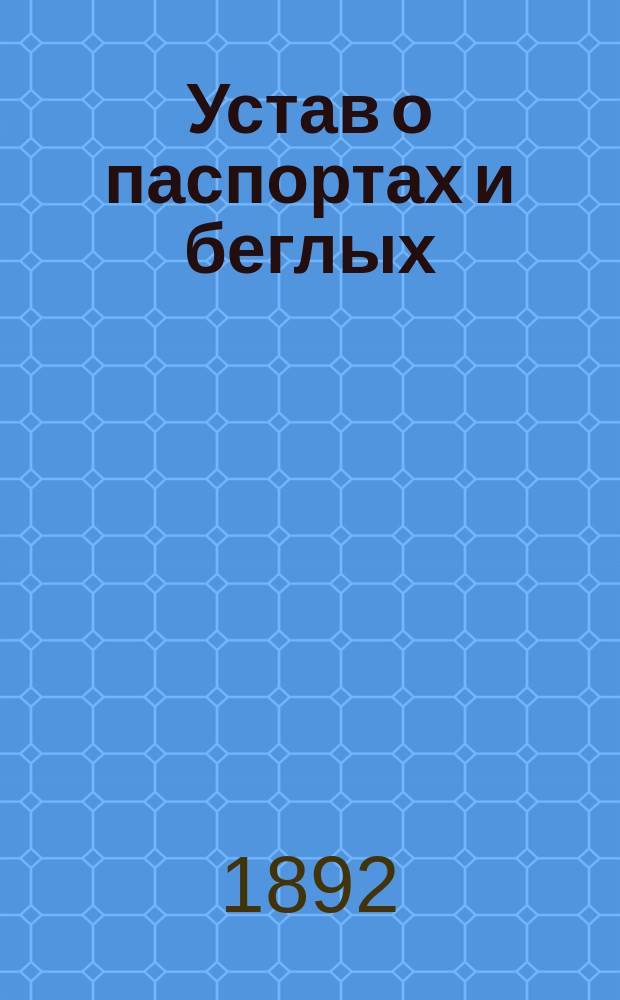 Устав о паспортах и беглых (том XIV Св. зак., изд. 1890 г.), дополненный статьями Свода законов, на которые сделаны ссылки в уставе, разъяснениями по циркулярам и другим распоряжениям высших учреждений и новейшими узаконениями