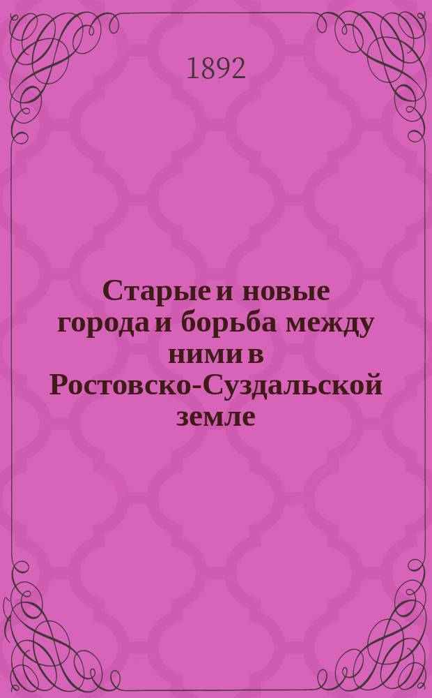 Старые и новые города и борьба между ними в Ростовско-Суздальской земле : Исслед. ... С.М. Шпилевского