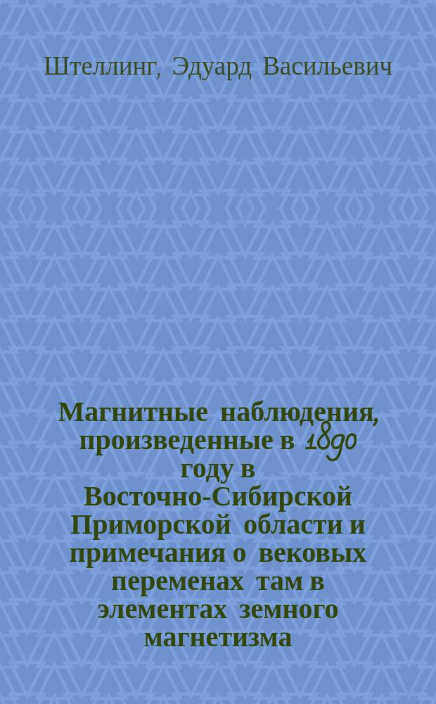 Магнитные наблюдения, произведенные в 1890 году в Восточно-Сибирской Приморской области и примечания о вековых переменах там в элементах земного магнетизма : Чит. в заседании Физ.-мат. отд. 26 авг. 1892 г