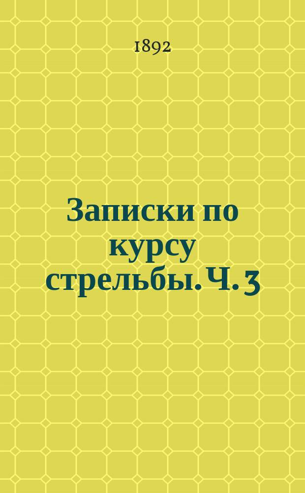Записки по курсу стрельбы. [Ч. 3] : О залповой стрельбе и сосредоточении по руководству, напечатанному в 1886 г.
