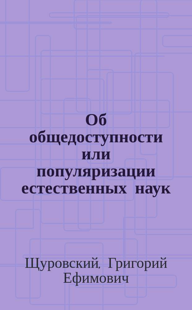 Об общедоступности или популяризации естественных наук : Речь, произнес. 28 дек. 1867 г. на Съезде рус. естествоиспытателей в С.-Петербурге