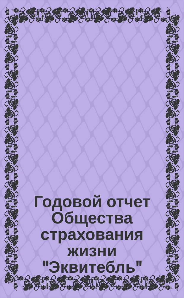... Годовой отчет Общества страхования жизни "Эквитебль" : [Общ. и спец. о деятельности О-ва в России Пер. с англ. ... за истекший [1901-й год]