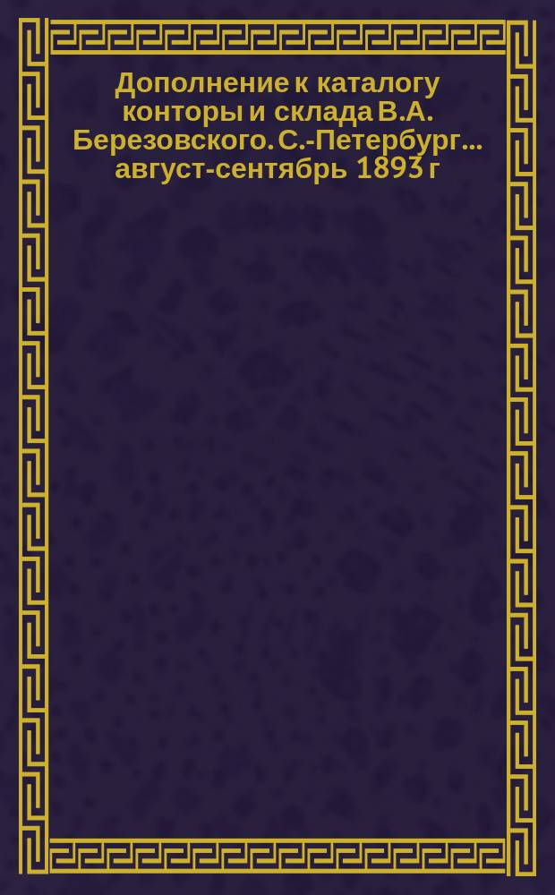 Дополнение к каталогу конторы и склада В.А. Березовского. С.-Петербург... ...август-сентябрь 1893 г.