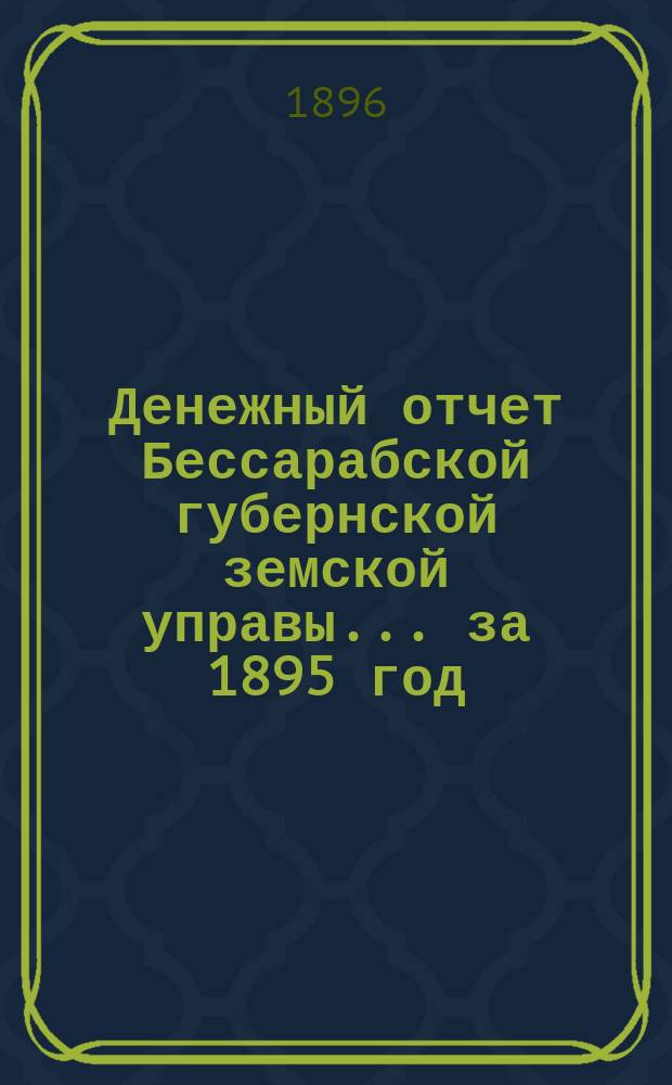Денежный отчет Бессарабской губернской земской управы... за 1895 год : Сметы и раскладки губернской земской управы