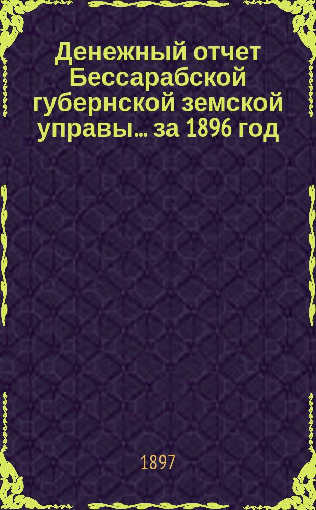 Денежный отчет Бессарабской губернской земской управы... за 1896 год : Сметы и раскладки на 1897 год