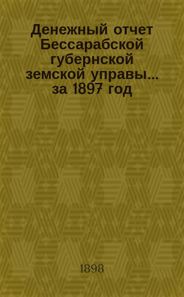 Денежный отчет Бессарабской губернской земской управы... за 1897 год : Сметы и раскладки на 1898 год