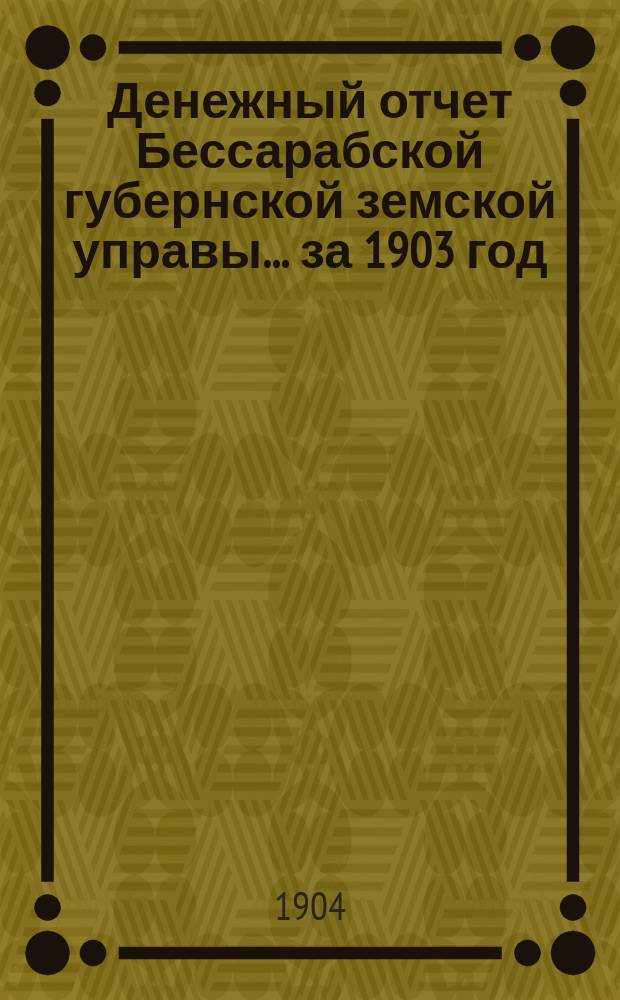 Денежный отчет Бессарабской губернской земской управы... за 1903 год