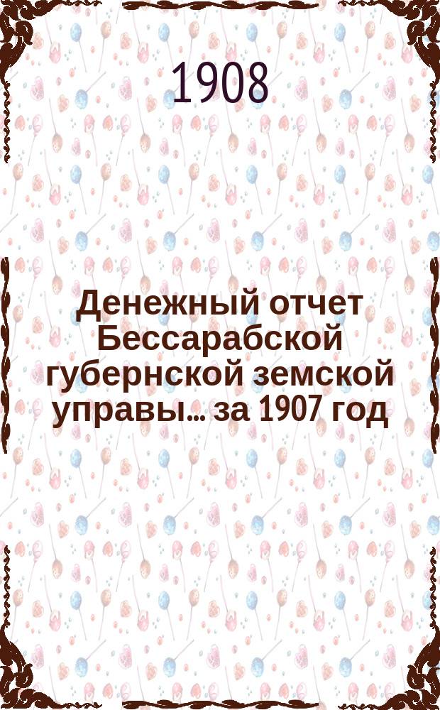 Денежный отчет Бессарабской губернской земской управы... за 1907 год