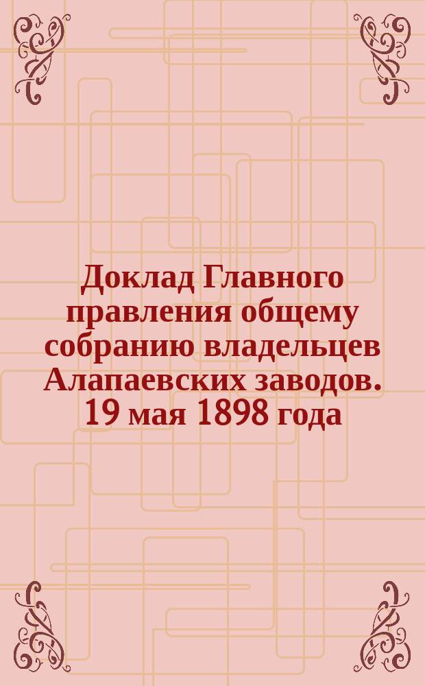 Доклад Главного правления общему собранию владельцев Алапаевских заводов. 19 мая 1898 года