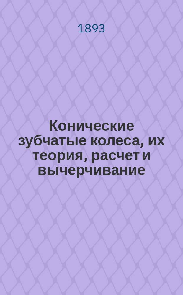 Конические зубчатые колеса, их теория, расчет и вычерчивание : С табл. черт., рез. на камне