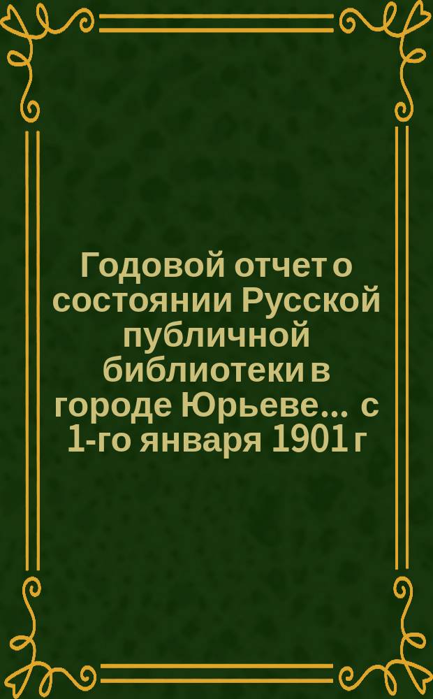 Годовой отчет о состоянии Русской публичной библиотеки в городе Юрьеве ... с 1-го января 1901 г. по 1-ое января 1902 г.