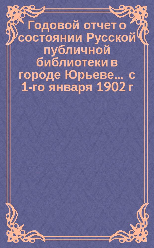 Годовой отчет о состоянии Русской публичной библиотеки в городе Юрьеве ... с 1-го января 1902 г. по 1-е января 1903 г.