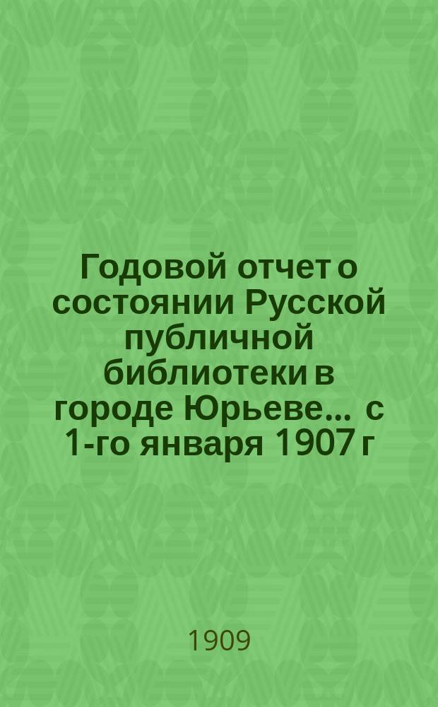 Годовой отчет о состоянии Русской публичной библиотеки в городе Юрьеве ... с 1-го января 1907 г. по 1-ое января 1908 г.