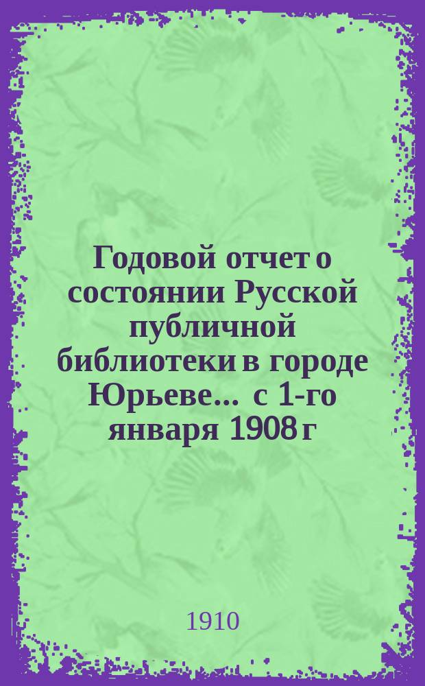 Годовой отчет о состоянии Русской публичной библиотеки в городе Юрьеве ... с 1-го января 1908 г. по 1-ое января 1909 г.