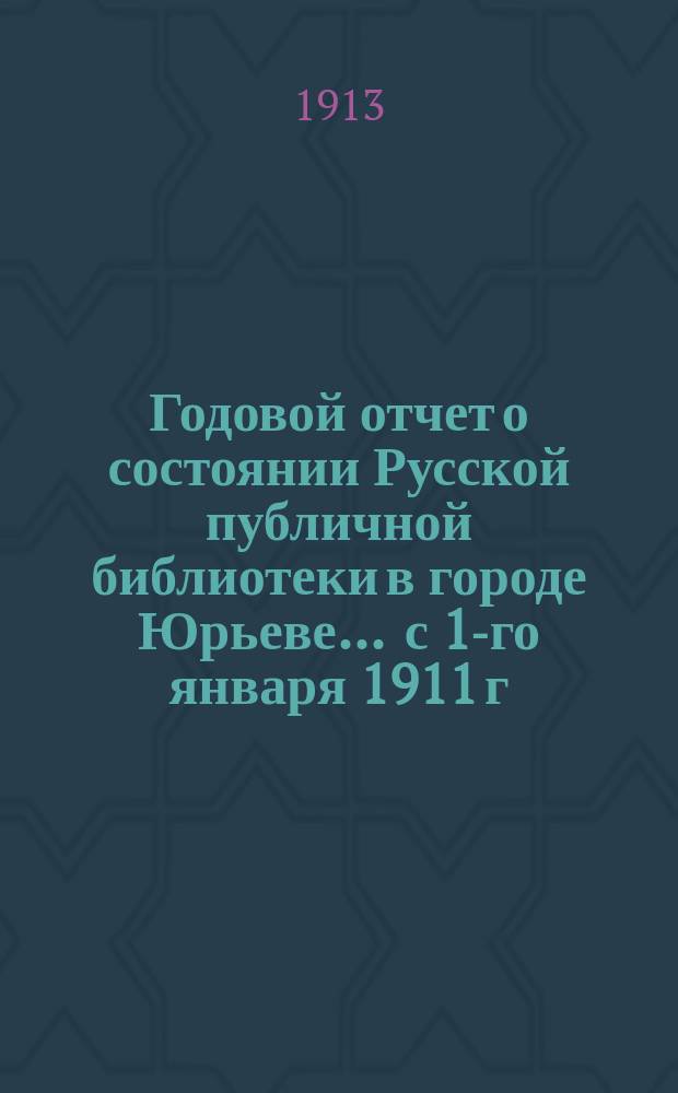 Годовой отчет о состоянии Русской публичной библиотеки в городе Юрьеве ... с 1-го января 1911 г. по 1-ое января 1912 г.