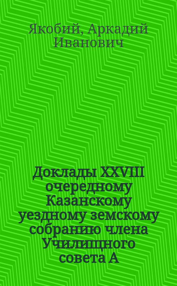 Доклады XXVIII очередному Казанскому уездному земскому собранию члена Училищного совета А.И. Якобия. 1. 2, О певческом (регентов сельских церковных хоров) классе при Кощаковском училище. О центральной уездной земской женской школе в Казанском уезде