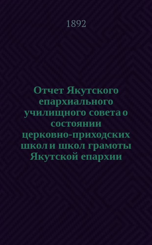 Отчет Якутского епархиального училищного совета о состоянии церковно-приходских школ и школ грамоты Якутской епархии... ...за 1890/91 учебный год