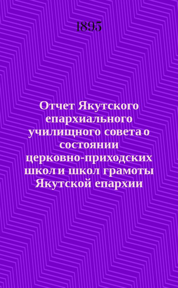 Отчет Якутского епархиального училищного совета о состоянии церковно-приходских школ и школ грамоты Якутской епархии... ...за 1893-94 учебный год