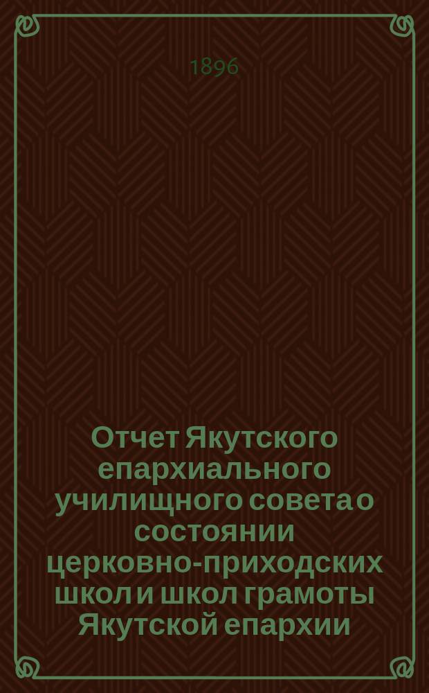 Отчет Якутского епархиального училищного совета о состоянии церковно-приходских школ и школ грамоты Якутской епархии... ...за 1894-95 учебный год