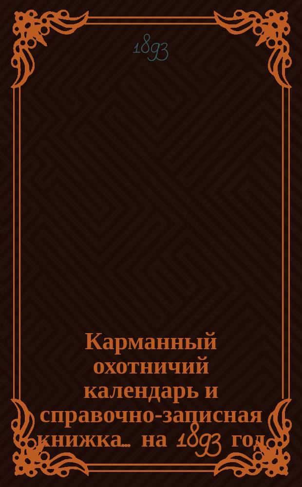 Карманный охотничий календарь и справочно-записная книжка... ... на 1893 год
