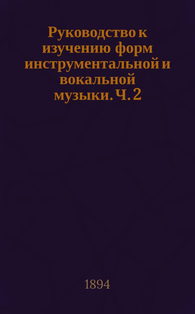 Руководство к изучению форм инструментальной и вокальной музыки. [Ч. 2]