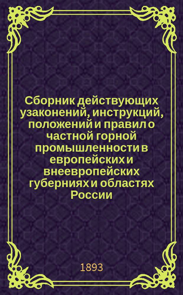 Сборник действующих узаконений, инструкций, положений и правил о частной горной промышленности в европейских и внеевропейских губерниях и областях России, губерниях Царства Польского и Великом княжестве Финляндском, с дополнительными узаконениями и разъяснениями