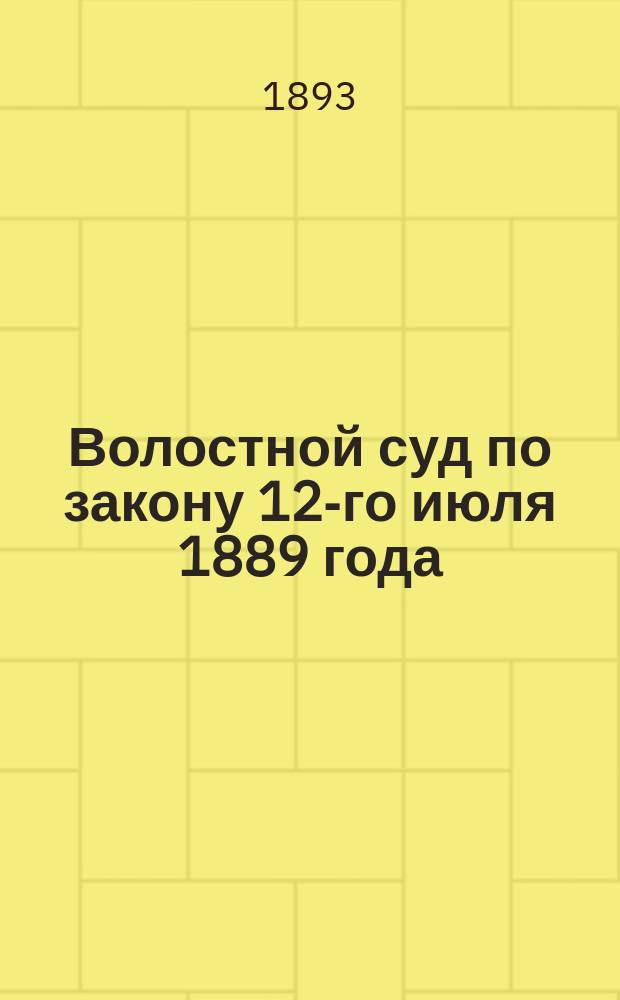 Волостной суд по закону 12-го июля 1889 года : Сб. узаконений и распоряжений, относящихся к волост. судам, действующим в местностях, где учреждены зем. участковые начальники