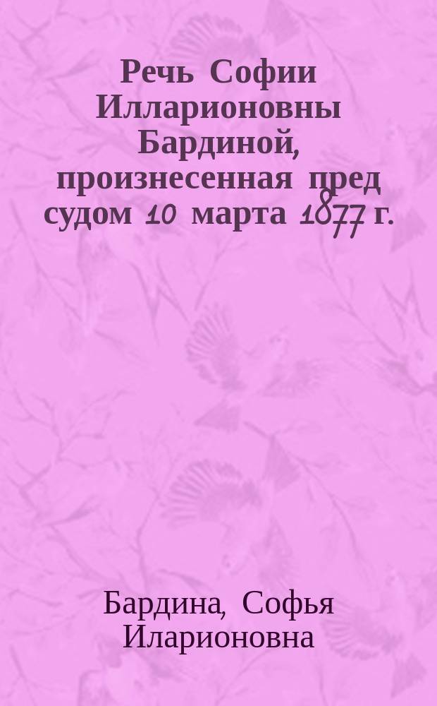 Речь Софии Илларионовны Бардиной, [произнесенная пред судом 10 марта 1877 г.]