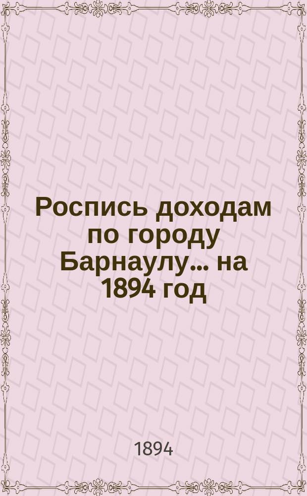 Роспись доходам по городу Барнаулу... ... на 1894 год