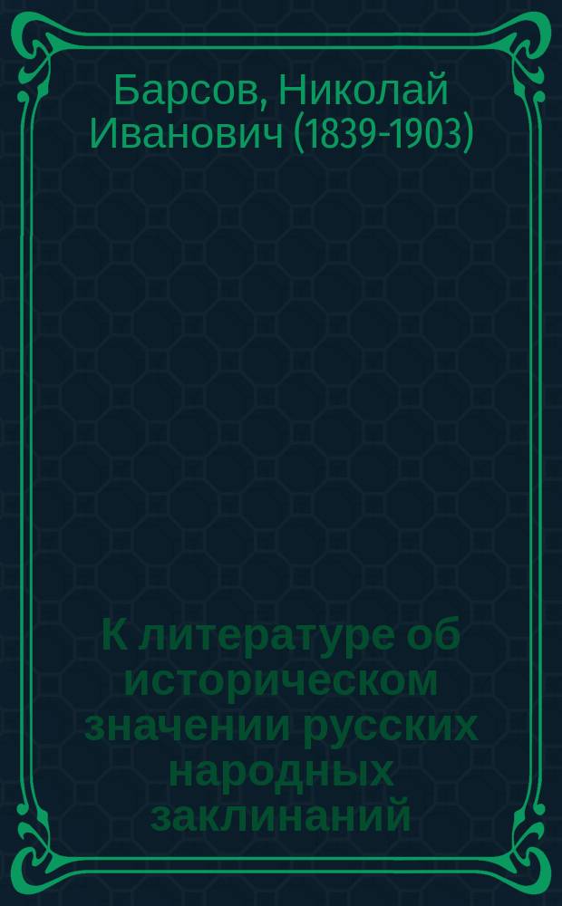 К литературе об историческом значении русских народных заклинаний: Вопрос о западничестве в нар. рус. миросозерцании; Князь Синеус, впервые являющийся в народной словесности; Царь Осинила; Сини, сын Бабы-Яги; Сине-море и остров Буян; Заклинания честолюбца; Заклинания супружеской верности; Текст новооткрытых замечательных заклинаний XVII века / Проф. Н.И. Барсов