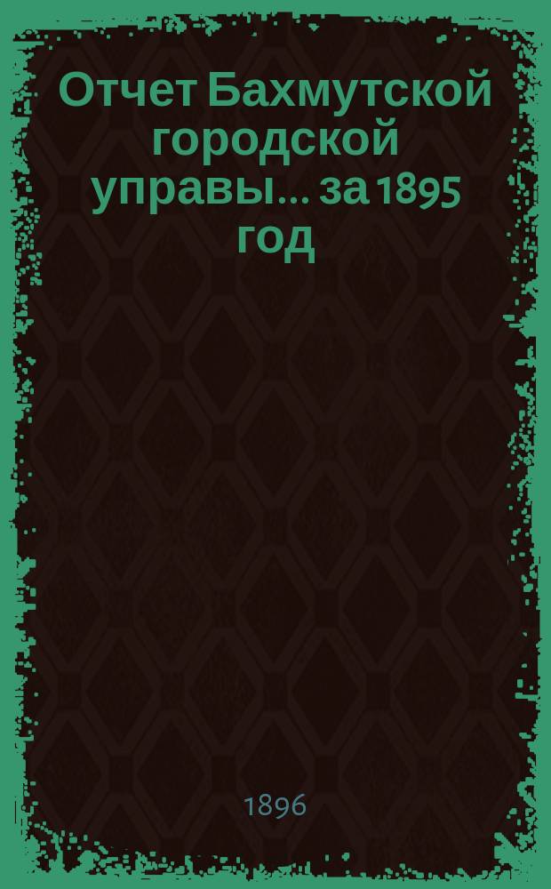 Отчет Бахмутской городской управы... ... за 1895 год
