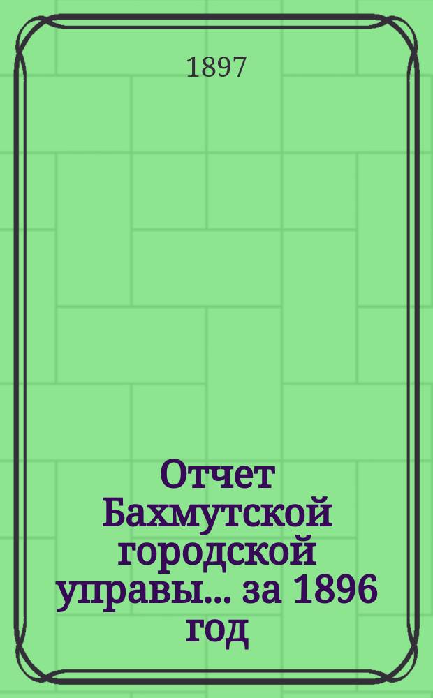 Отчет Бахмутской городской управы... ... за 1896 год